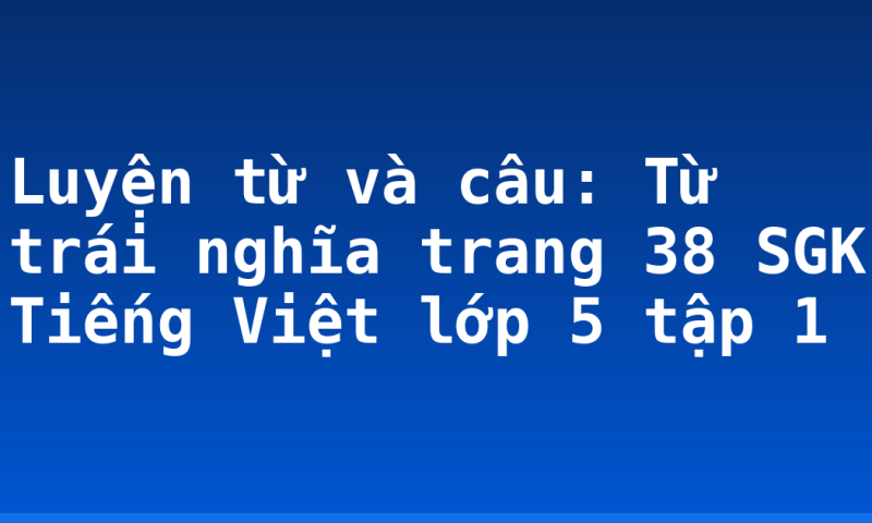 Luyện từ và câu: Từ trái nghĩa trang 38 SGK Tiếng Việt lớp 5 tập 1