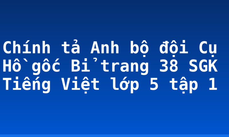 Chính tả Anh bộ đội Cụ Hồ gốc Bỉ trang 38 SGK Tiếng Việt lớp 5 tập 1