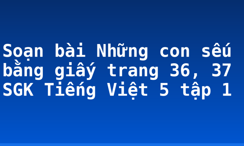 Soạn bài Những con sếu bằng giấy trang 36, 37 SGK Tiếng Việt 5 tập 1