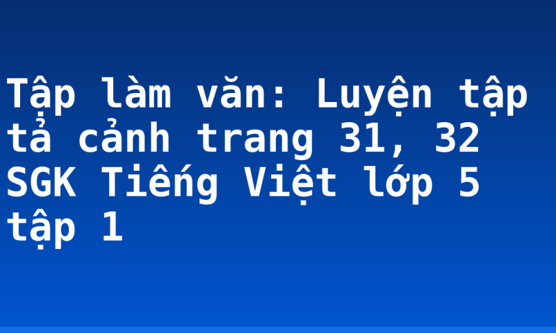 Tập làm văn: Luyện tập tả cảnh trang 31, 32 SGK Tiếng Việt lớp 5 tập 1