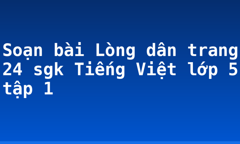 Soạn bài Lòng dân trang 24 sgk Tiếng Việt lớp 5 tập 1