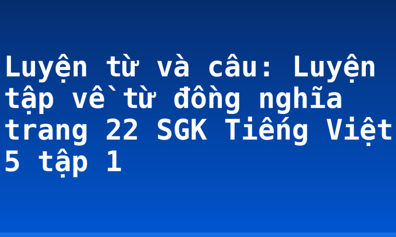 Luyện từ và câu: Luyện tập về từ đồng nghĩa trang 22 SGK Tiếng Việt 5 tập 1
