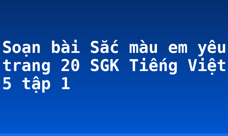 Soạn bài Sắc màu em yêu trang 20 SGK Tiếng Việt 5 tập 1