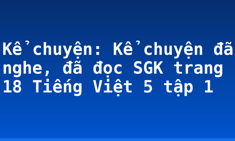 Kể chuyện: Kể chuyện đã nghe, đã đọc SGK trang 18 Tiếng Việt 5 tập 1