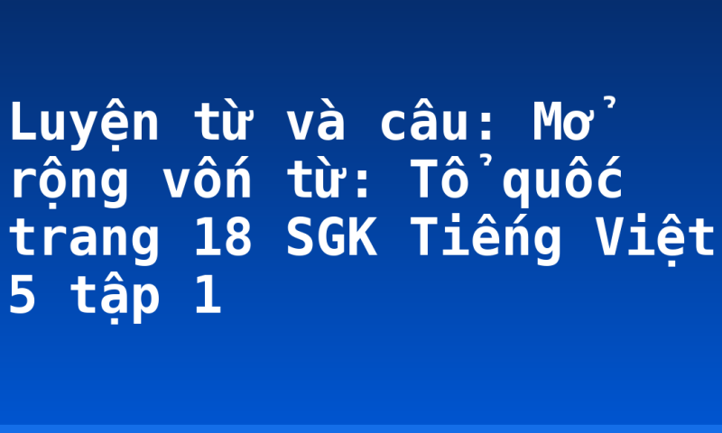 Luyện từ và câu: Mở rộng vốn từ: Tổ quốc trang 18 SGK Tiếng Việt 5 tập 1