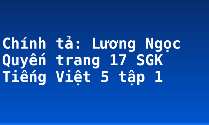 Chính tả: Lương Ngọc Quyến trang 17 SGK Tiếng Việt 5 tập 1