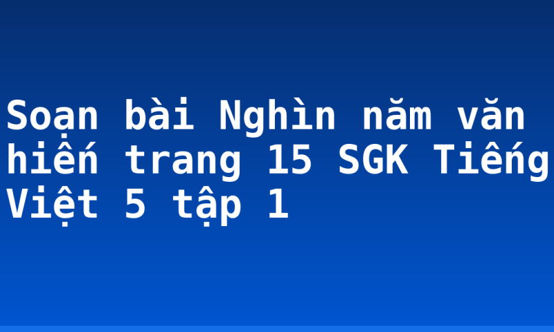 Soạn bài Nghìn năm văn hiến trang 15 SGK Tiếng Việt 5 tập 1