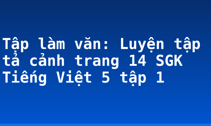 Tập làm văn: Luyện tập tả cảnh trang 14 SGK Tiếng Việt 5 tập 1