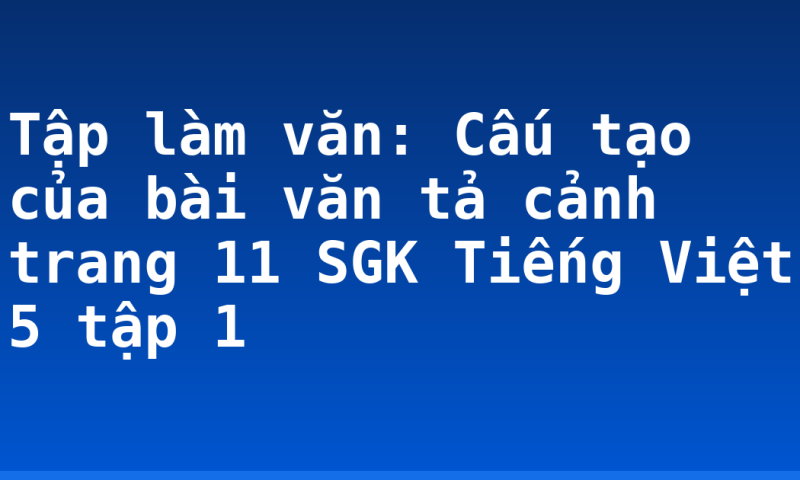 Tập làm văn: Cấu tạo của bài văn tả cảnh trang 11 SGK Tiếng Việt 5 tập 1