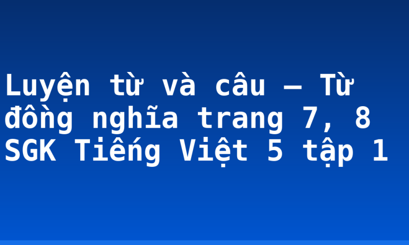 Luyện từ và câu – Từ đồng nghĩa trang 7, 8 SGK Tiếng Việt 5 tập 1