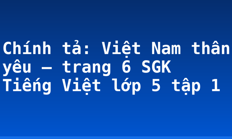 Chính tả: Việt Nam thân yêu – trang 6 SGK Tiếng Việt lớp 5 tập 1