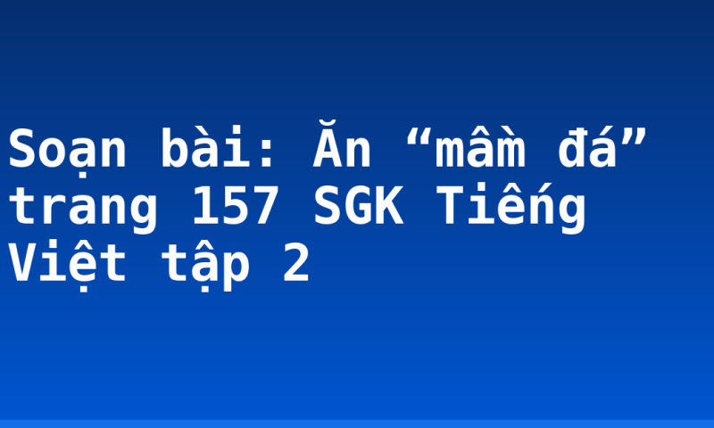 Soạn bài: Ăn “mầm đá” trang 157 SGK Tiếng Việt tập 2