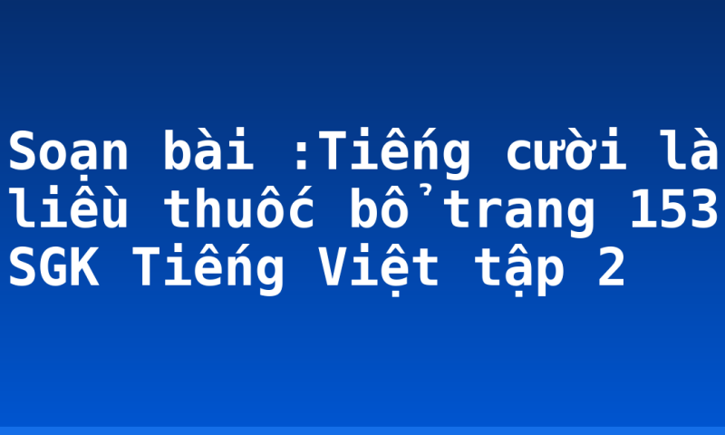 Soạn bài :Tiếng cười là liều thuốc bổ trang 153 SGK Tiếng Việt tập 2