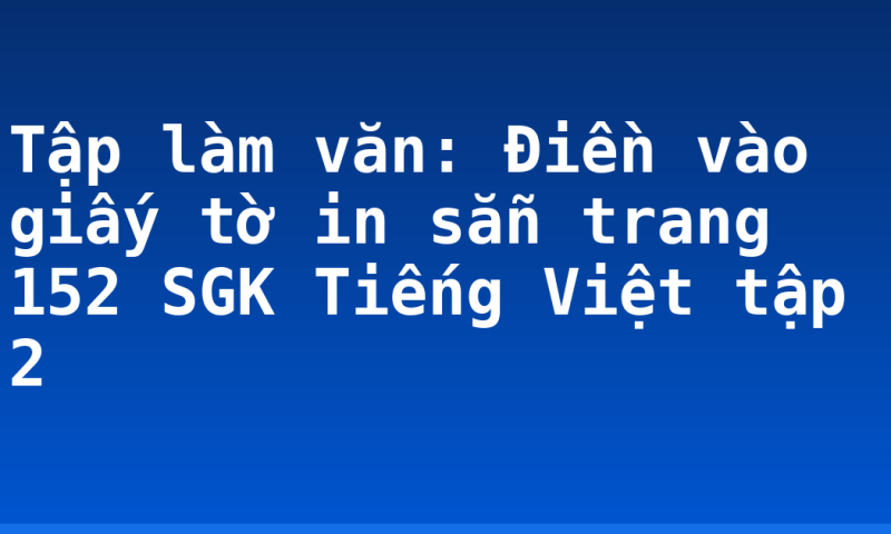 Tập làm văn: Điền vào giấy tờ in sẵn trang 152 SGK Tiếng Việt tập 2