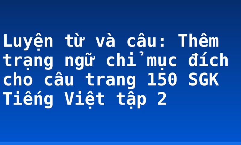 Luyện từ và câu: Thêm trạng ngữ chỉ mục đích cho câu trang 150 SGK Tiếng Việt tập 2