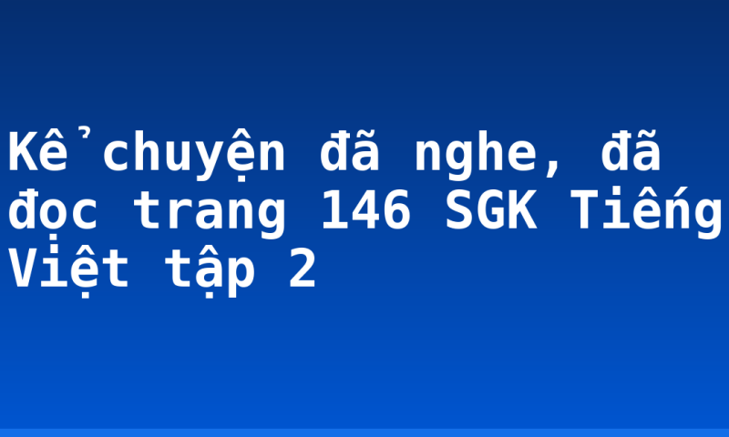 Kể chuyện đã nghe, đã đọc trang 146 SGK Tiếng Việt tập 2