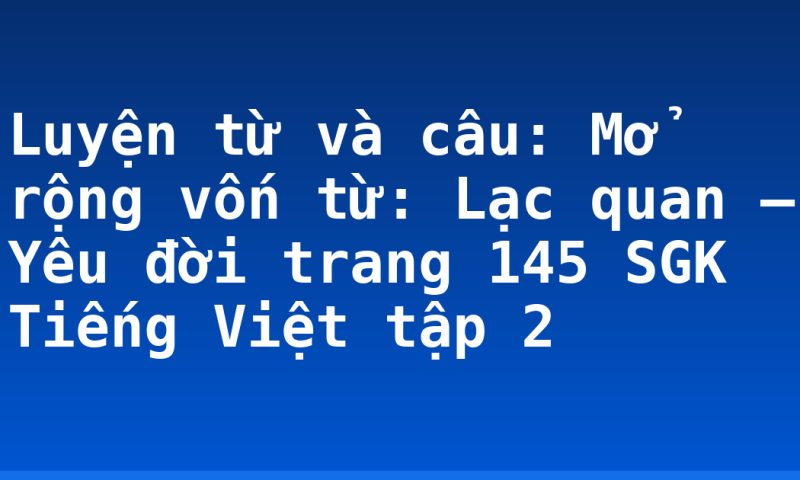Luyện từ và câu: Mở rộng vốn từ: Lạc quan – Yêu đời trang 145 SGK Tiếng Việt tập 2