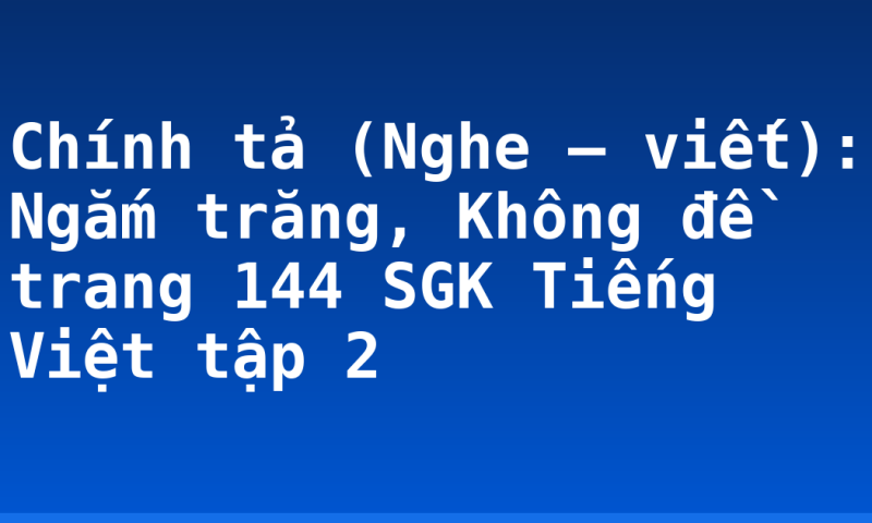 Chính tả (Nghe – viết): Ngắm trăng, Không đề trang 144 SGK Tiếng Việt tập 2