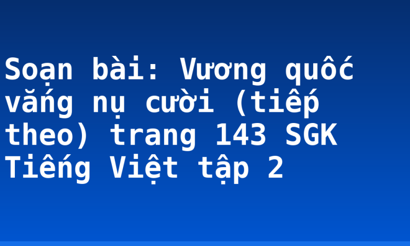 Soạn bài: Vương quốc vắng nụ cười (tiếp theo) trang 143 SGK Tiếng Việt tập 2