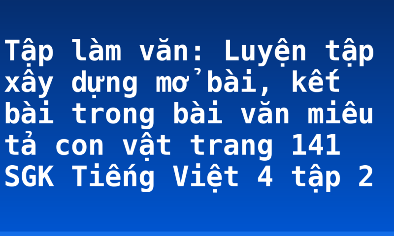 Tập làm văn: Luyện tập xây dựng mở bài, kết bài trong bài văn miêu tả con vật trang 141 SGK Tiếng Việt 4 tập 2