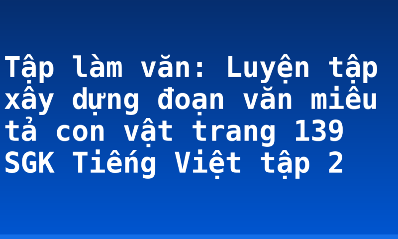 Tập làm văn: Luyện tập xây dựng đoạn văn miêu tả con vật trang 139 SGK Tiếng Việt tập 2