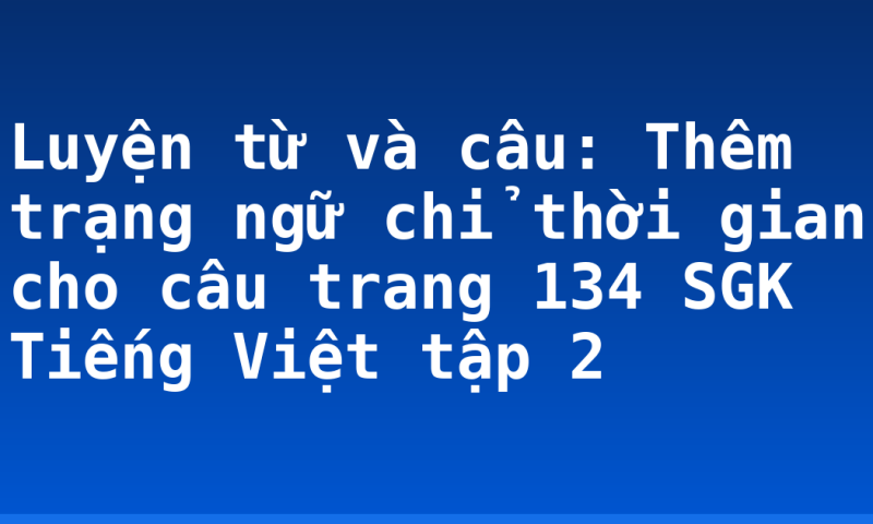 Luyện từ và câu: Thêm trạng ngữ chỉ thời gian cho câu trang 134 SGK Tiếng Việt tập 2