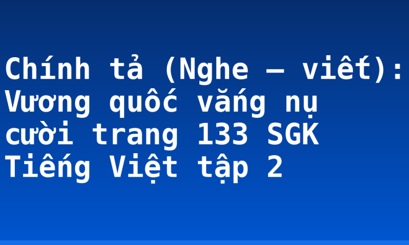 Chính tả (Nghe – viết): Vương quốc vắng nụ cười trang 133 SGK Tiếng Việt tập 2
