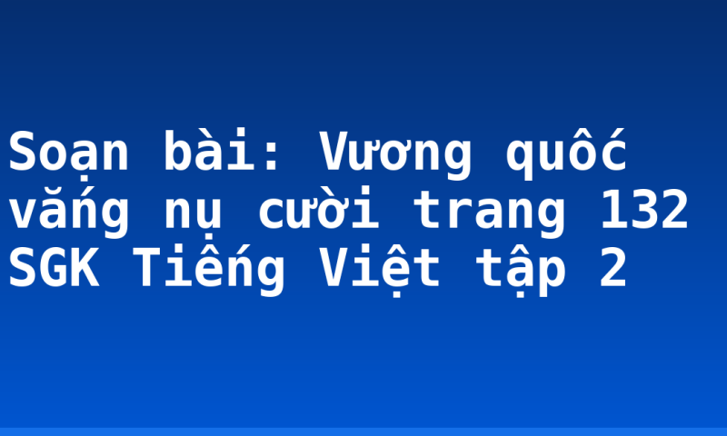 Soạn bài: Vương quốc vắng nụ cười trang 132 SGK Tiếng Việt tập 2