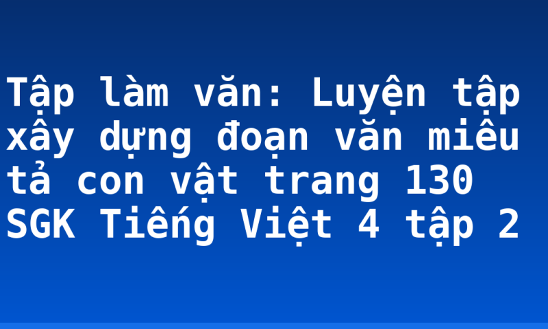Tập làm văn: Luyện tập xây dựng đoạn văn miêu tả con vật trang 130 SGK Tiếng Việt 4 tập 2
