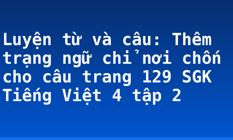 Luyện từ và câu: Thêm trạng ngữ chỉ nơi chốn cho câu trang 129 SGK Tiếng Việt 4 tập 2