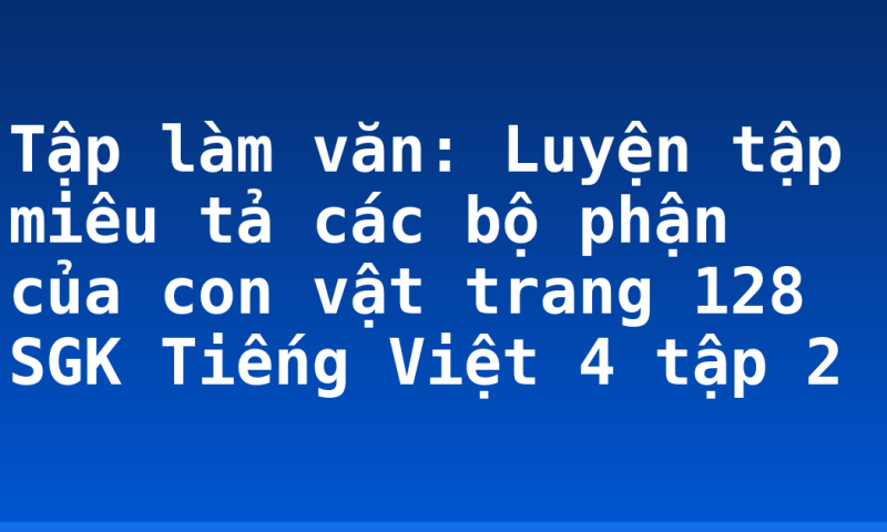 Tập làm văn: Luyện tập miêu tả các bộ phận của con vật trang 128 SGK Tiếng Việt 4 tập 2
