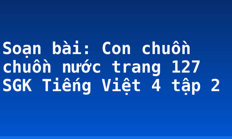Soạn bài: Con chuồn chuồn nước trang 127 SGK Tiếng Việt 4 tập 2