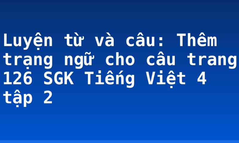 Luyện từ và câu: Thêm trạng ngữ cho câu trang 126 SGK Tiếng Việt 4 tập 2