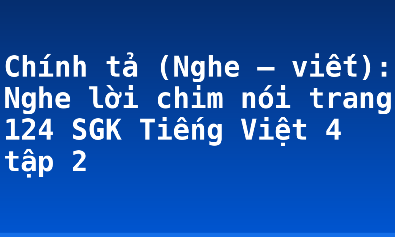 Chính tả (Nghe – viết): Nghe lời chim nói trang 124 SGK Tiếng Việt 4 tập 2