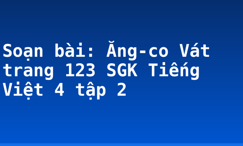 Soạn bài: Ăng-co Vát trang 123 SGK Tiếng Việt 4 tập 2