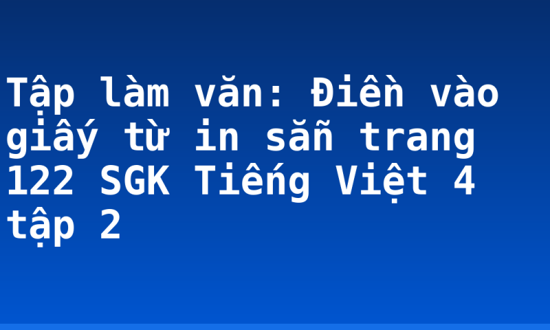 Tập làm văn: Điền vào giấy từ in sẵn trang 122 SGK Tiếng Việt 4 tập 2