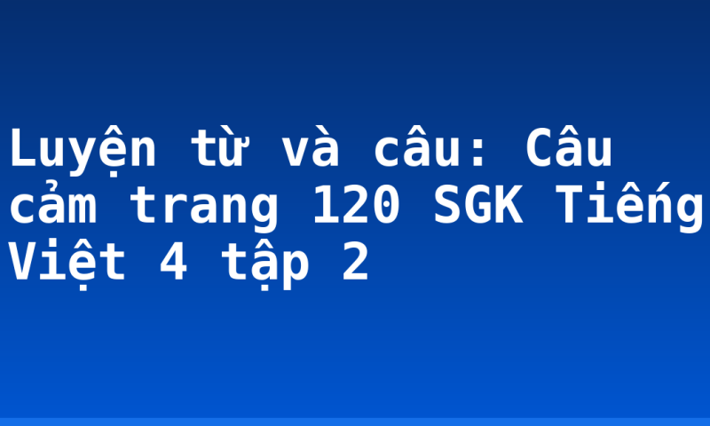 Luyện từ và câu: Câu cảm trang 120 SGK Tiếng Việt 4 tập 2