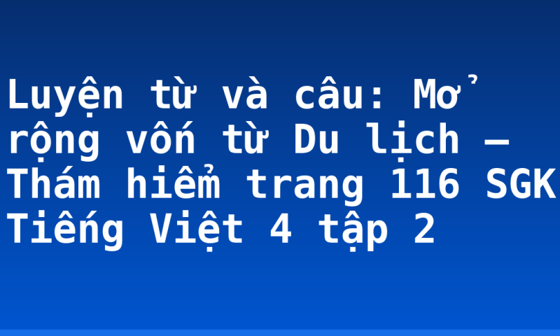 Luyện từ và câu: Mở rộng vốn từ Du lịch – Thám hiểm trang 116 SGK Tiếng Việt 4 tập 2