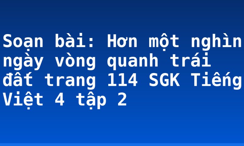Soạn bài: Hơn một nghìn ngày vòng quanh trái đất trang 114 SGK Tiếng Việt 4 tập 2