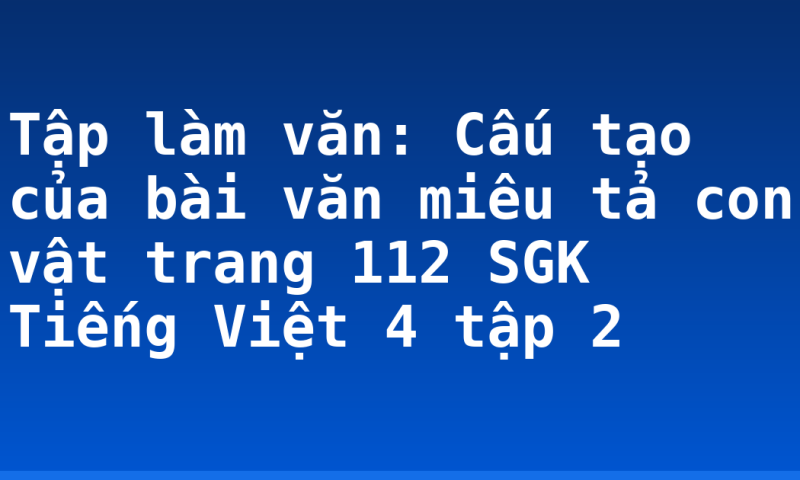 Tập làm văn: Cấu tạo của bài văn miêu tả con vật trang 112 SGK Tiếng Việt 4 tập 2