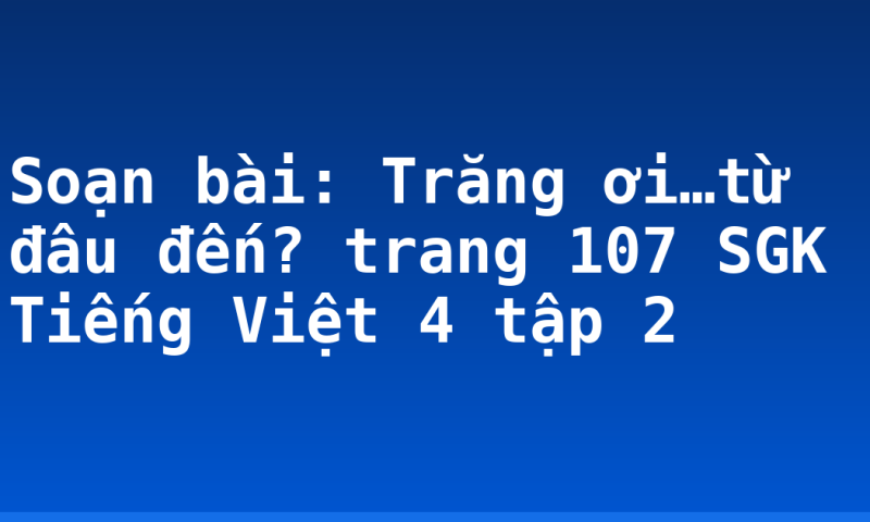 Soạn bài: Trăng ơi…từ đâu đến? trang 107 SGK Tiếng Việt 4 tập 2