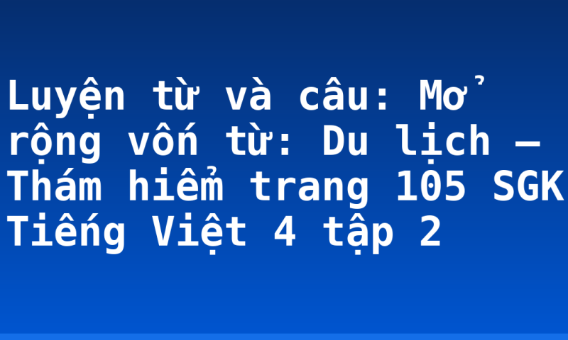 Luyện từ và câu: Mở rộng vốn từ: Du lịch – Thám hiểm trang 105 SGK Tiếng Việt 4 tập 2