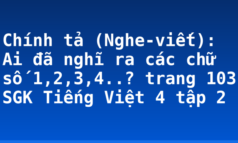 Chính tả (Nghe-viết): Ai đã nghĩ ra các chữ số 1,2,3,4..? trang 103 SGK Tiếng Việt 4 tập 2