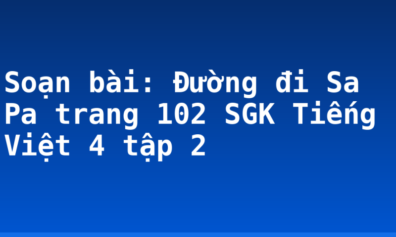 Soạn bài: Đường đi Sa Pa trang 102 SGK Tiếng Việt 4 tập 2