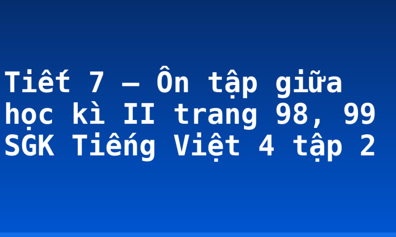Tiết 7 – Ôn tập giữa học kì II trang 98, 99 SGK Tiếng Việt 4 tập 2