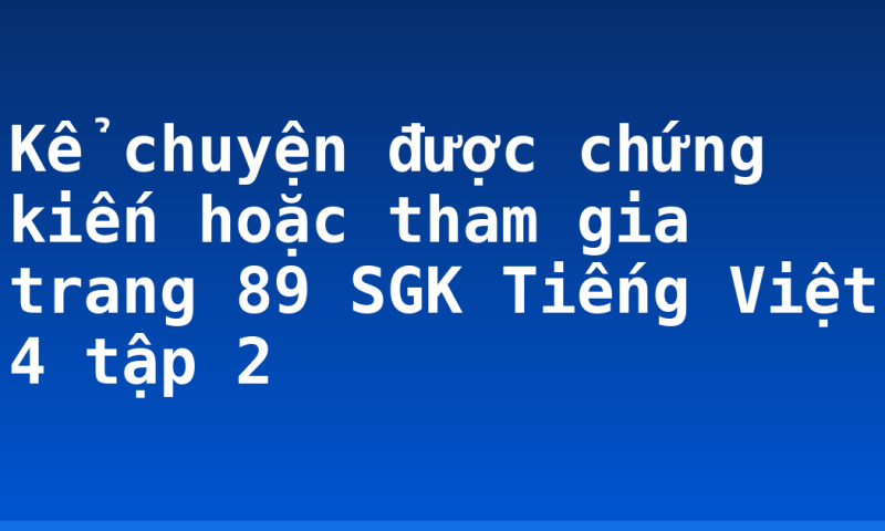 Kể chuyện được chứng kiến hoặc tham gia trang 89 SGK Tiếng Việt 4 tập 2