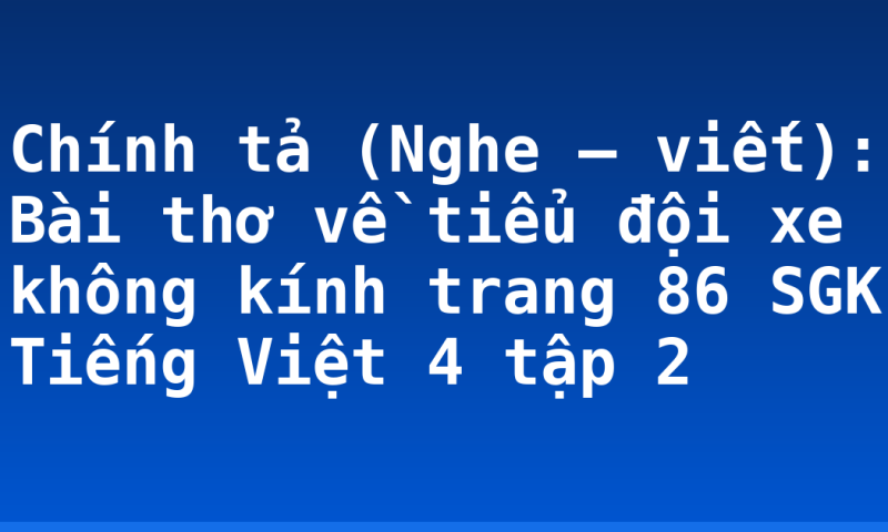 Chính tả (Nghe – viết): Bài thơ về tiểu đội xe không kính trang 86 SGK Tiếng Việt 4 tập 2