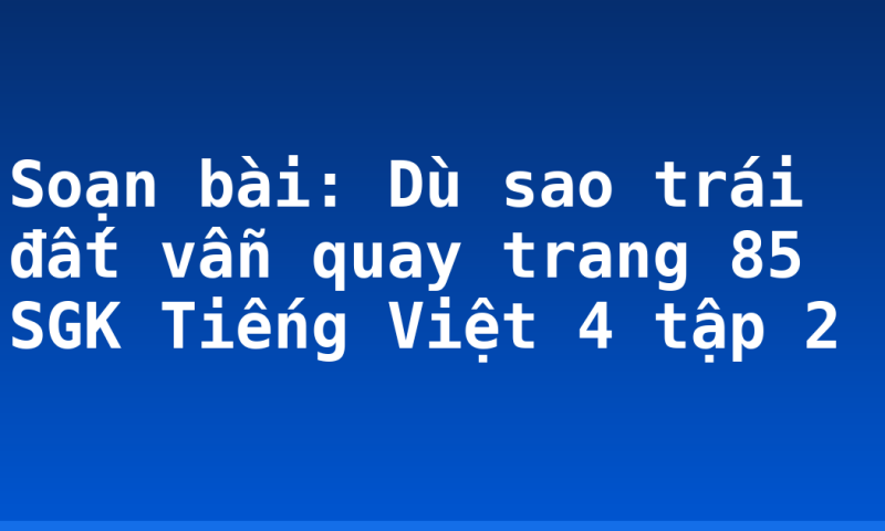 Soạn bài: Dù sao trái đất vẫn quay trang 85 SGK Tiếng Việt 4 tập 2