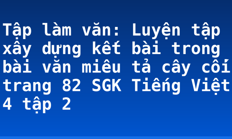 Tập làm văn: Luyện tập xây dựng kết bài trong bài văn miêu tả cây cối trang 82 SGK Tiếng Việt 4 tập 2