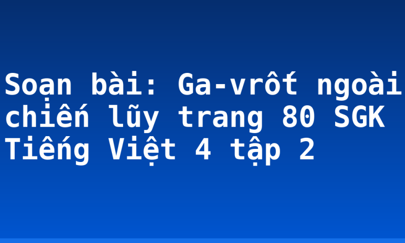 Soạn bài: Ga-vrốt ngoài chiến lũy trang 80 SGK Tiếng Việt 4 tập 2